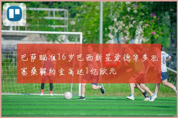 巴萨瞄准16岁巴西新星爱德华多孔塞桑解约金高达1亿欧元