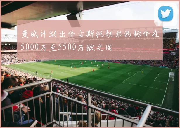 曼城计划出价古斯托切尔西标价在5000万至5500万欧之间