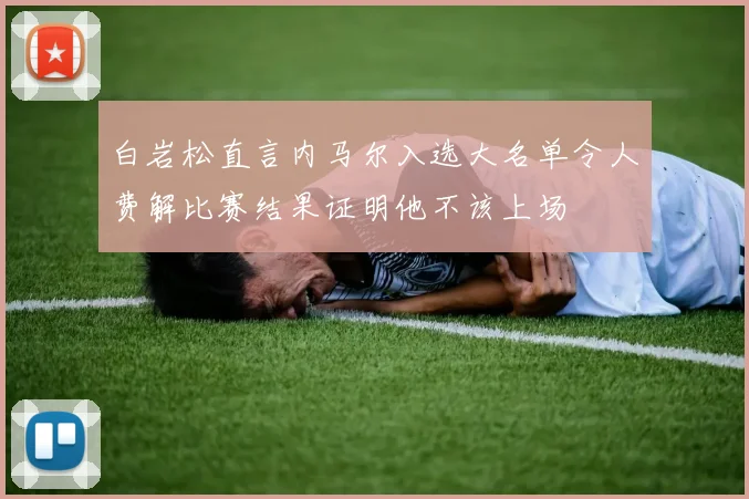 白岩松直言内马尔入选大名单令人费解比赛结果证明他不该上场