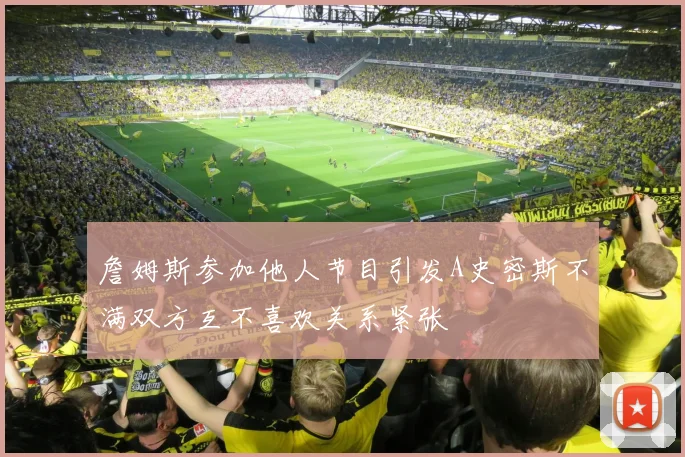 詹姆斯参加他人节目引发A史密斯不满双方互不喜欢关系紧张