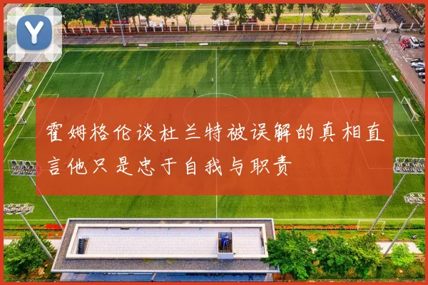 霍姆格伦谈杜兰特被误解的真相直言他只是忠于自我与职责