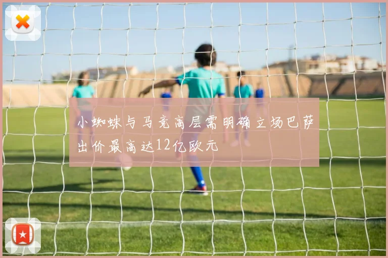 小蜘蛛与马竞高层需明确立场巴萨出价最高达12亿欧元