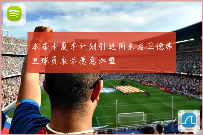 本菲卡夏季计划引进国米后卫德弗里球员表示愿意加盟