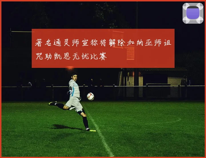 著名通灵师宣称将解除加纳巫师诅咒助凯恩无忧比赛