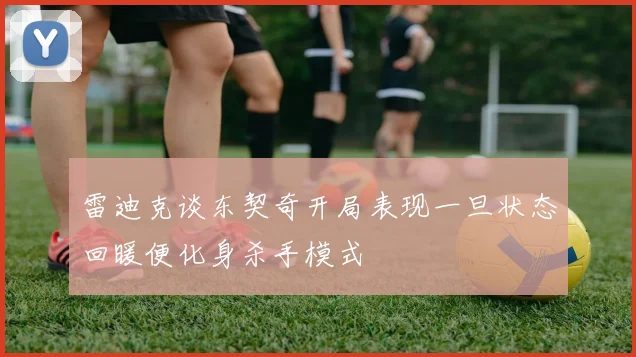 雷迪克谈东契奇开局表现一旦状态回暖便化身杀手模式
