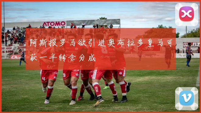 阿斯报罗马欲引进奥布拉多皇马可获一半转会分成
