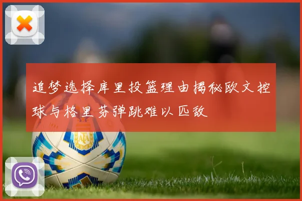 追梦选择库里投篮理由揭秘欧文控球与格里芬弹跳难以匹敌