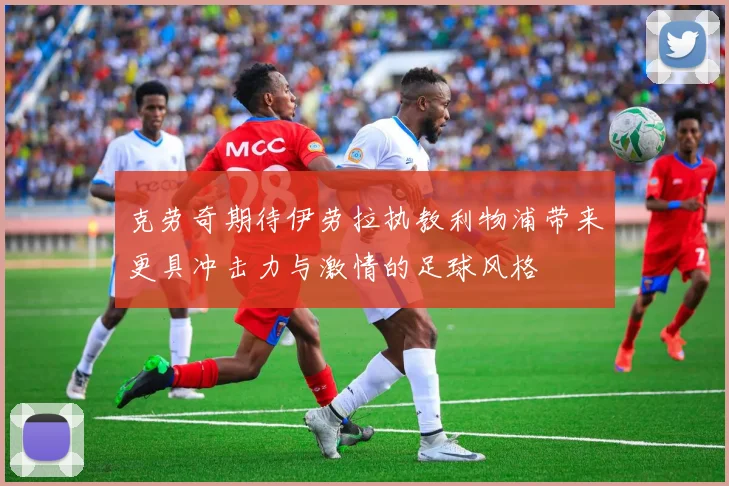 克劳奇期待伊劳拉执教利物浦带来更具冲击力与激情的足球风格
