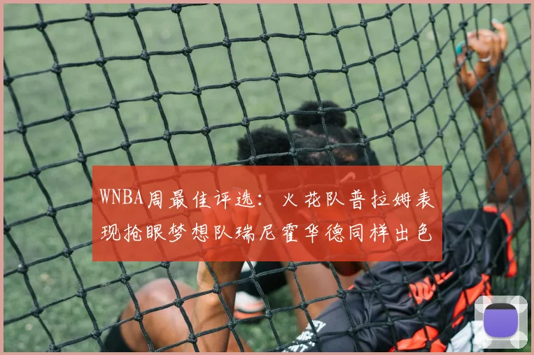 WNBA周最佳评选：火花队普拉姆表现抢眼梦想队瑞尼霍华德同样出色