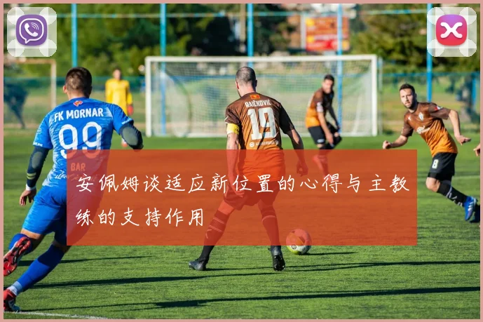 安佩姆谈适应新位置的心得与主教练的支持作用
