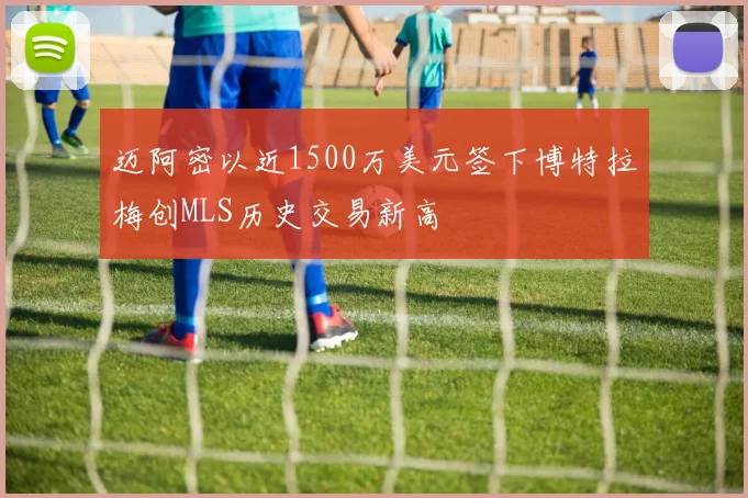 迈阿密以近1500万美元签下博特拉梅创MLS历史交易新高