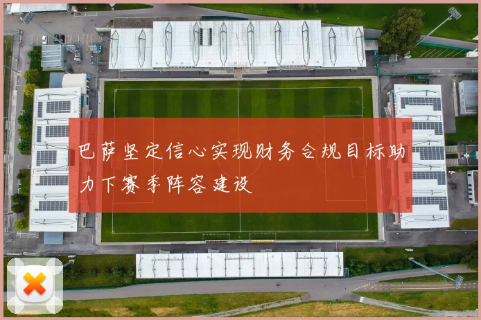 巴萨坚定信心实现财务合规目标助力下赛季阵容建设