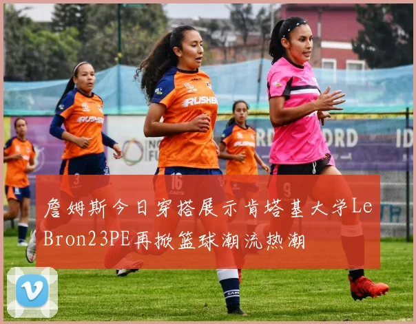 詹姆斯今日穿搭展示肯塔基大学LeBron23PE再掀篮球潮流热潮