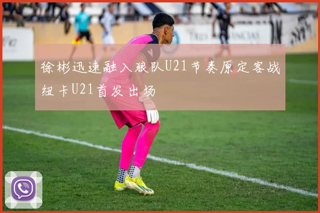 徐彬迅速融入狼队U21节奏原定客战纽卡U21首发出场