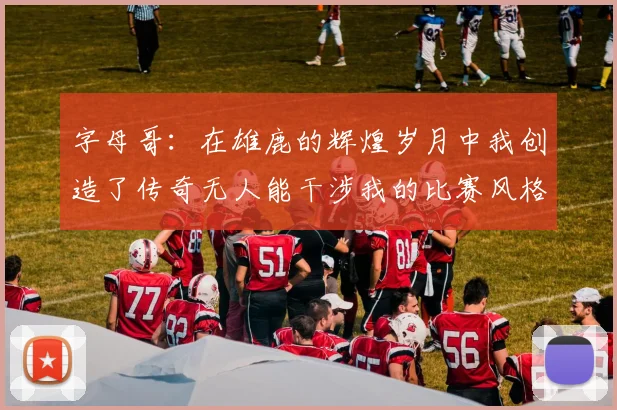 字母哥：在雄鹿的辉煌岁月中我创造了传奇无人能干涉我的比赛风格