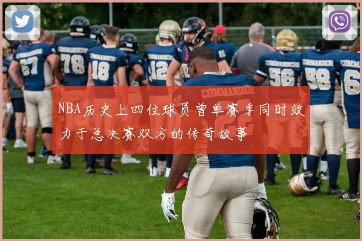 NBA历史上四位球员曾单赛季同时效力于总决赛双方的传奇故事