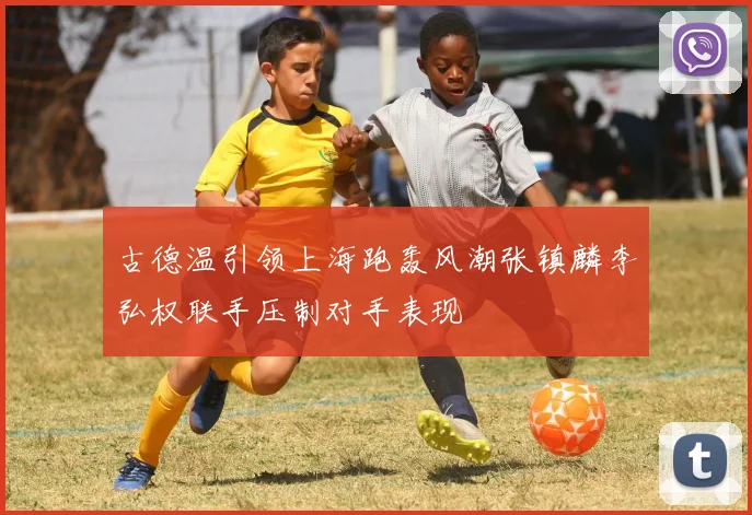 古德温引领上海跑轰风潮张镇麟李弘权联手压制对手表现