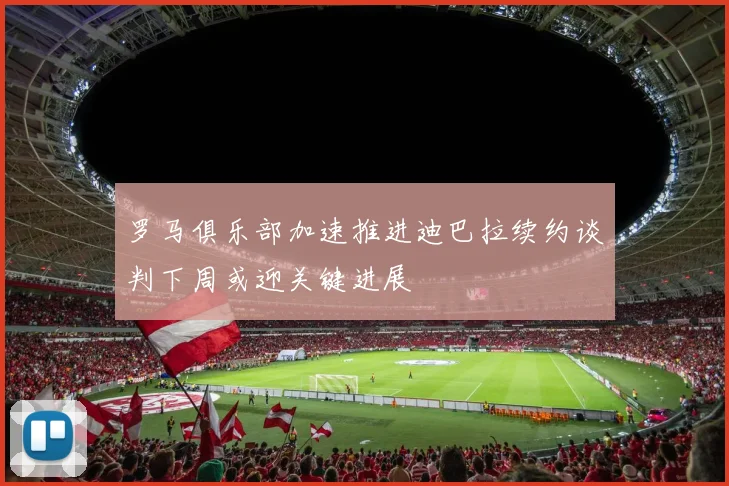 罗马俱乐部加速推进迪巴拉续约谈判下周或迎关键进展
