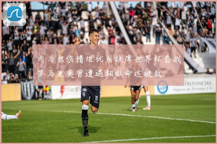 内马尔伤情堪忧或缺席世界杯首战罗马里奥曾遭遇相似命运被裁