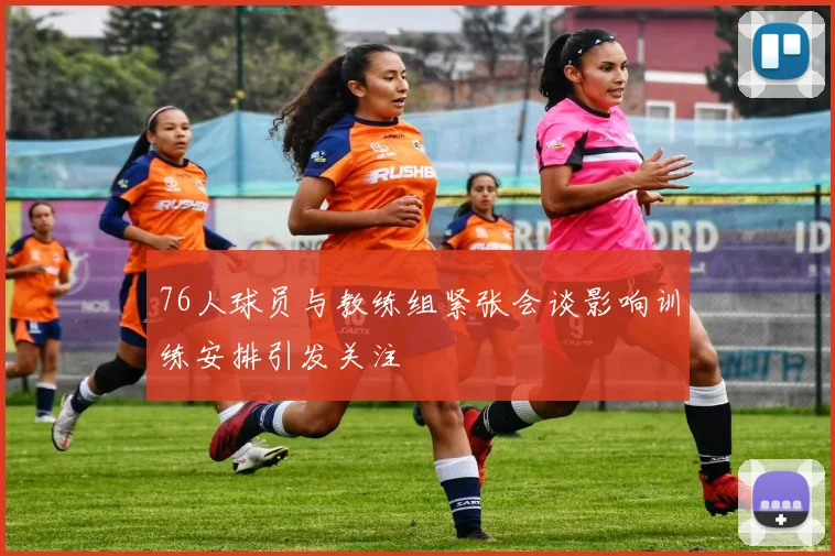 76人球员与教练组紧张会谈影响训练安排引发关注