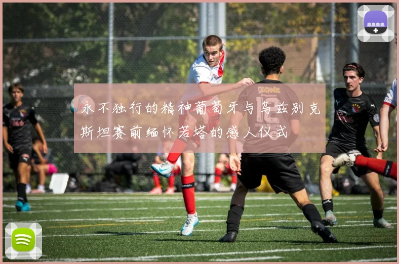 永不独行的精神葡萄牙与乌兹别克斯坦赛前缅怀若塔的感人仪式