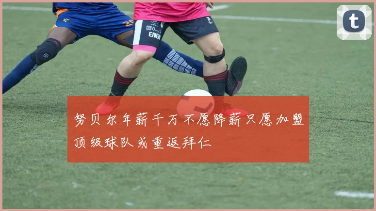 努贝尔年薪千万不愿降薪只愿加盟顶级球队或重返拜仁