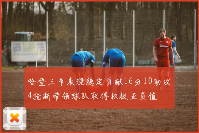 哈登三节表现稳定贡献16分10助攻4抢断带领球队取得积极正负值
