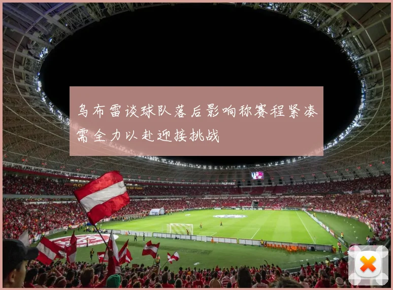 乌布雷谈球队落后影响称赛程紧凑需全力以赴迎接挑战