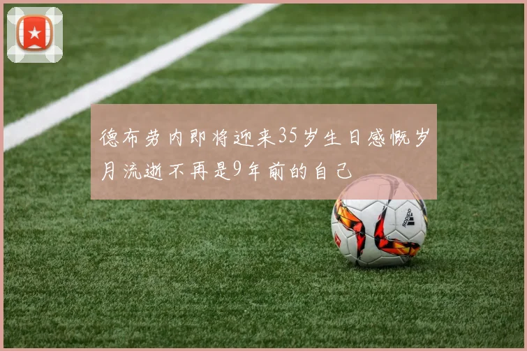 德布劳内即将迎来35岁生日感慨岁月流逝不再是9年前的自己