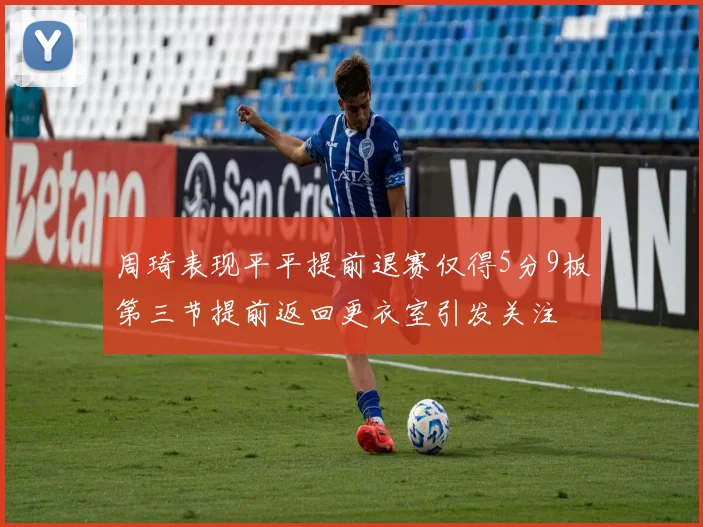 周琦表现平平提前退赛仅得5分9板第三节提前返回更衣室引发关注