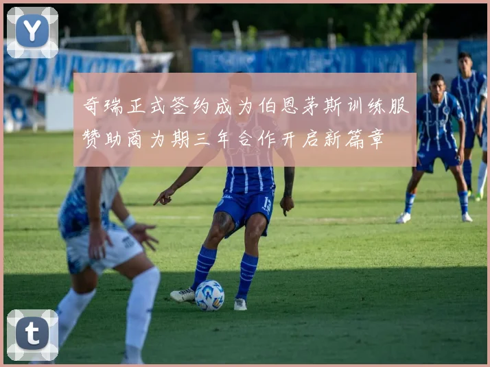 奇瑞正式签约成为伯恩茅斯训练服赞助商为期三年合作开启新篇章