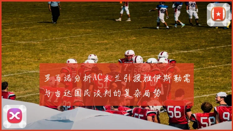 罗马诺分析AC米兰引援雅伊斯勒需与吉达国民谈判的复杂局势
