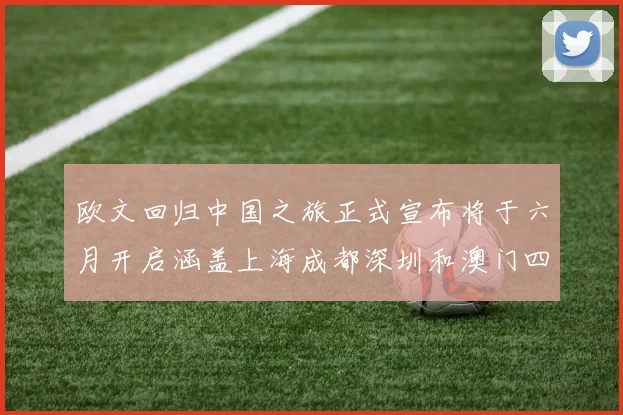欧文回归中国之旅正式宣布将于六月开启涵盖上海成都深圳和澳门四大城市