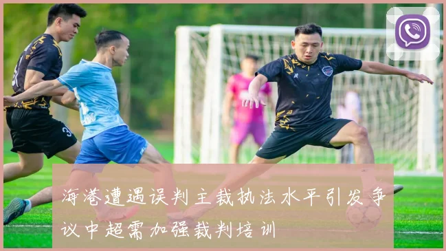 海港遭遇误判主裁执法水平引发争议中超需加强裁判培训