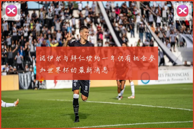 诺伊尔与拜仁续约一年仍有机会参加世界杯的最新消息