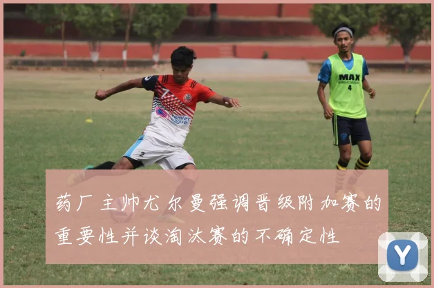 药厂主帅尤尔曼强调晋级附加赛的重要性并谈淘汰赛的不确定性