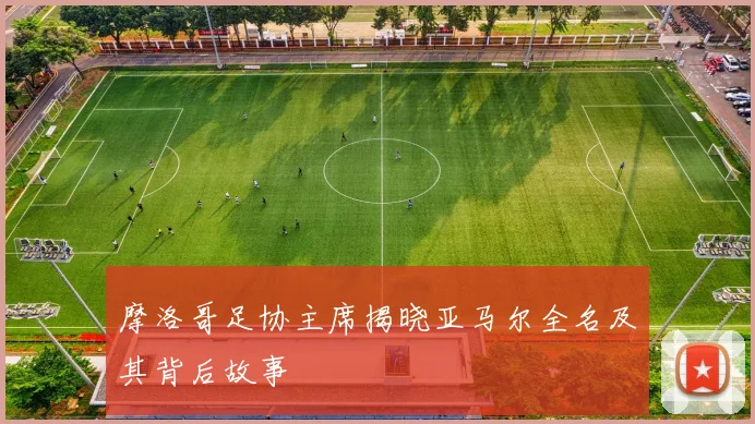 摩洛哥足协主席揭晓亚马尔全名及其背后故事