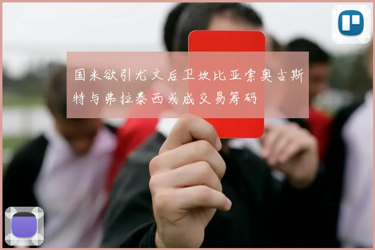 国米欲引尤文后卫坎比亚索奥古斯特与弗拉泰西或成交易筹码
