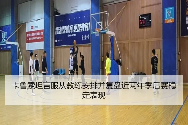 卡鲁索坦言服从教练安排并复盘近两年季后赛稳定表现 | ODSports