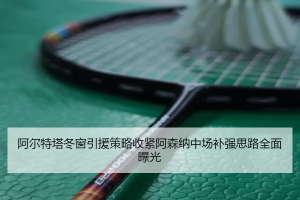 阿尔特塔冬窗引援策略收紧阿森纳中场补强思路全面曝光 | ODSports